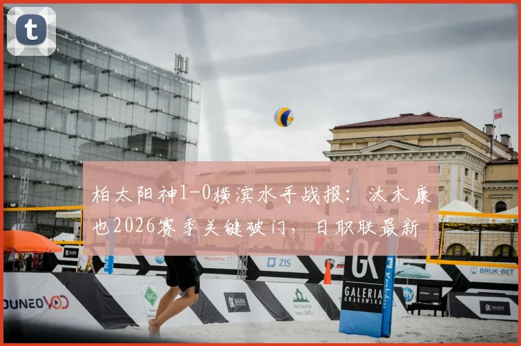 柏太阳神1-0横滨水手战报:汰木康也2026赛季关键破门,日职联最新比分与赛果深度解析