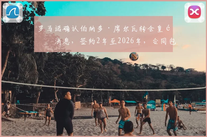 罗马诺确认伯纳多·席尔瓦转会皇马消息，签约2年至2026年，合同包含续约选项细节曝光