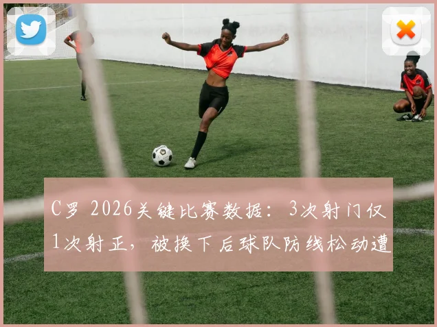 C罗 2026关键比赛数据：3次射门仅1次射正，被换下后球队防线松动遭压哨绝平