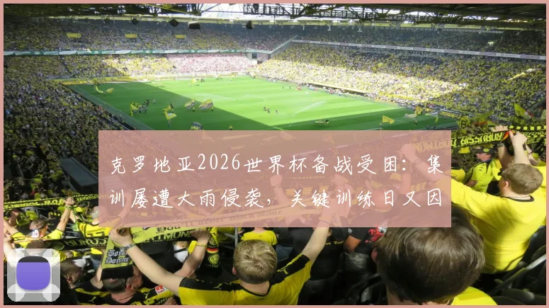 克罗地亚2026世界杯备战受困:集训屡遭大雨侵袭,关键训练日又因高层到访被迫调整