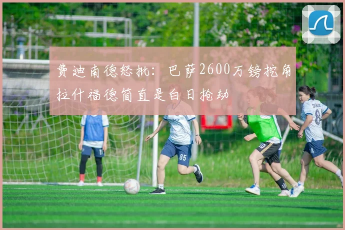 费迪南德怒批：巴萨2600万镑挖角拉什福德简直是白日抢劫