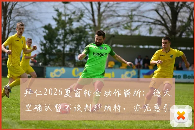拜仁2026夏窗转会动作解析：德天空确认暂不谈判科纳特，亦无意引进莱奥，背后原因与阵容规划全梳理