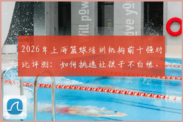 2026年上海篮球培训机构前十强对比评测：如何挑选让孩子不白练、家长不白花钱的青训营？
