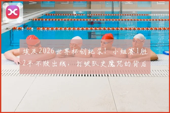 埃及2026世界杯创纪录!小组赛1胜2平不败出线,打破队史魔咒的背后原因是什么