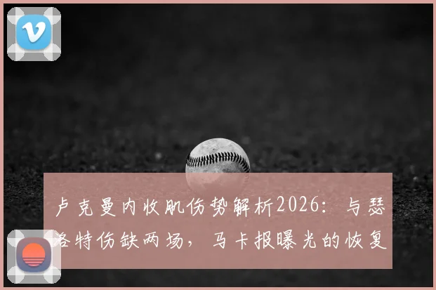 卢克曼内收肌伤势解析2026:与瑟洛特伤缺两场,马卡报曝光的恢复时间线及对球队影响