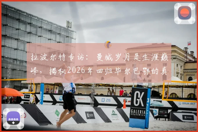 拉波尔特专访:曼城岁月是生涯巅峰,揭秘2026年回归毕尔巴鄂的真实原因,非为金钱