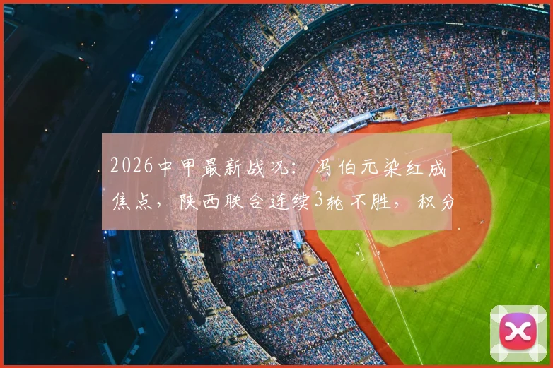 2026中甲最新战况：冯伯元染红成焦点，陕西联合连续3轮不胜，积分榜形势分析