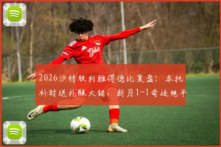 2026沙特联利雅得德比复盘:本托补时送礼酿大错,新月1-1奇迹绝平胜利