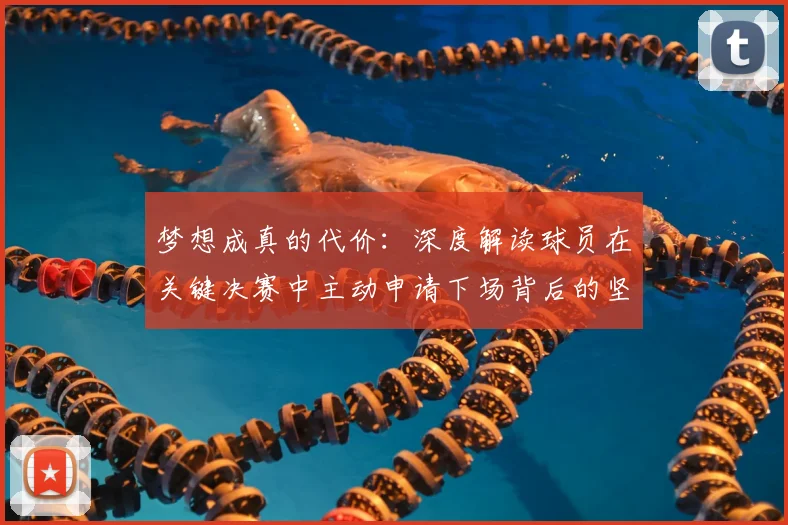 梦想成真的代价:深度解读球员在关键决赛中主动申请下场背后的坚韧与抉择