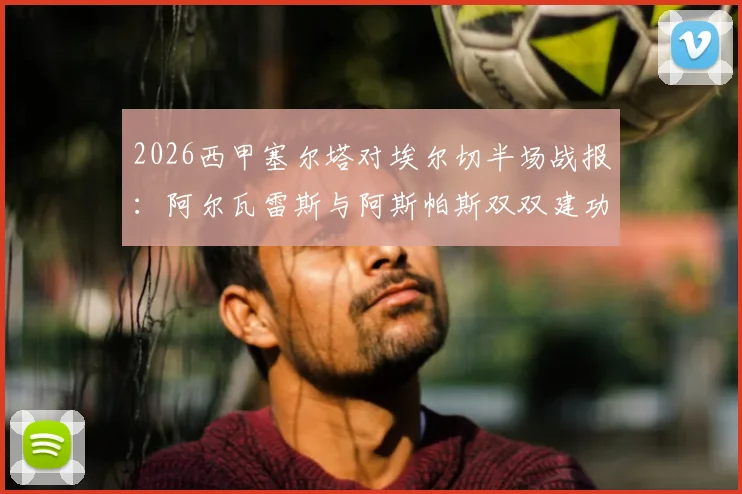 2026西甲塞尔塔对埃尔切半场战报:阿尔瓦雷斯与阿斯帕斯双双建功,主场2比0领先降级区对手,现场球迷气氛火热直击视频集锦