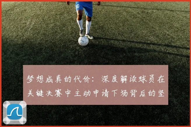梦想成真的代价：深度解读球员在关键决赛中主动申请下场背后的坚韧与抉择