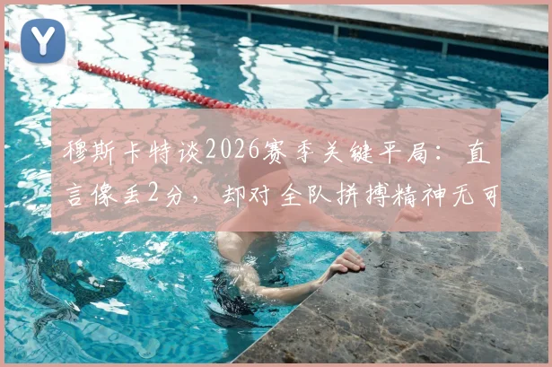 穆斯卡特谈2026赛季关键平局:直言像丢2分,却对全队拼搏精神无可指摘