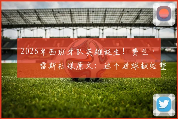 2026年西班牙队英雄诞生！费兰·托雷斯社媒原文：这个进球献给整个国家，附赛后完整采访解读