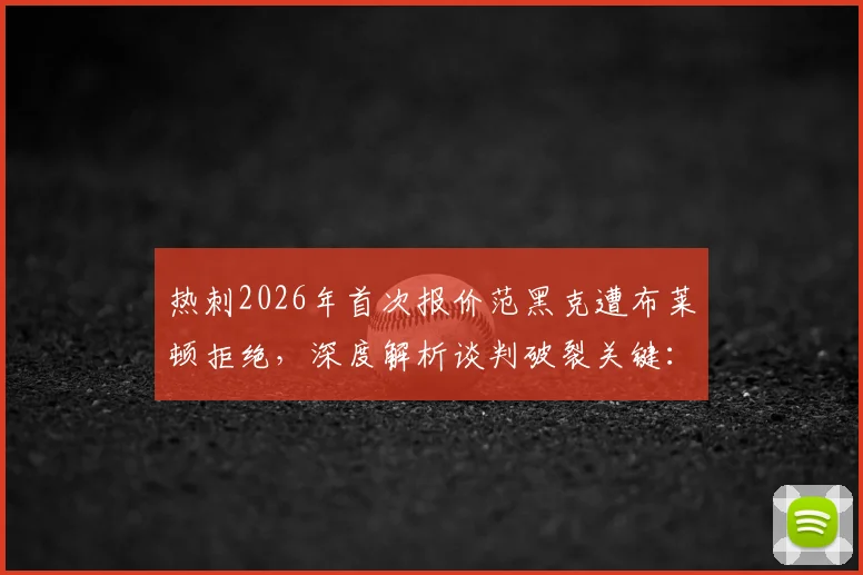 热刺2026年首次报价范黑克遭布莱顿拒绝，深度解析谈判破裂关键：主帅德泽尔比态度成核心变量