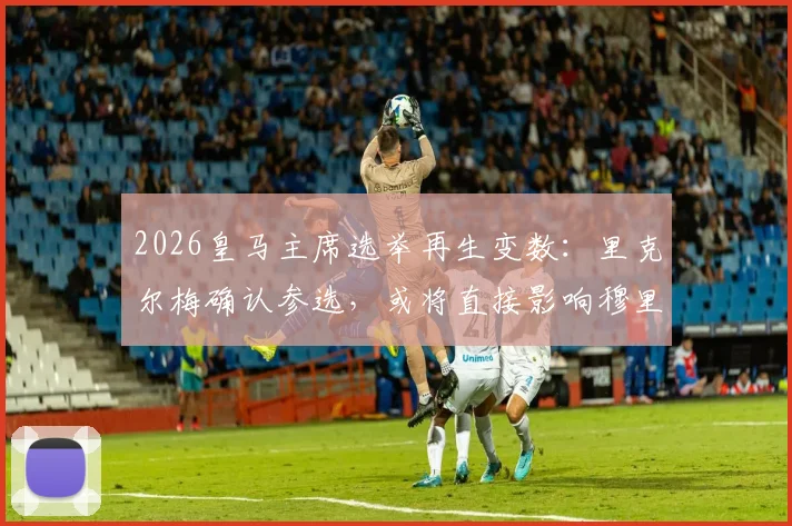 2026皇马主席选举再生变数：里克尔梅确认参选，或将直接影响穆里尼奥回归前景