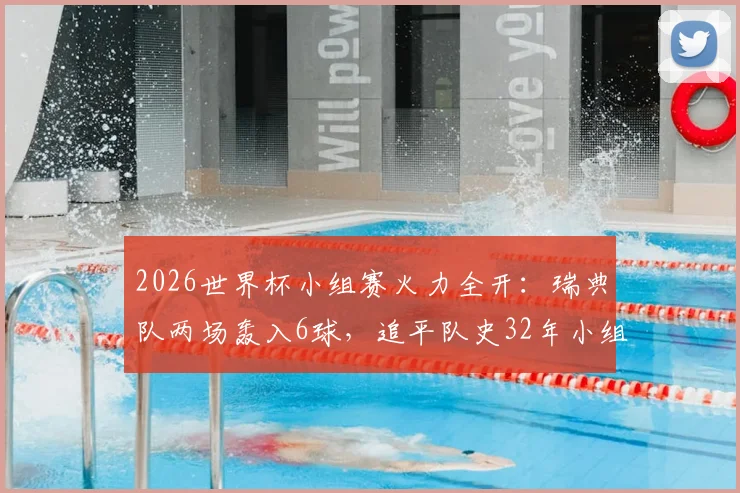 2026世界杯小组赛火力全开：瑞典队两场轰入6球，追平队史32年小组赛进球纪录