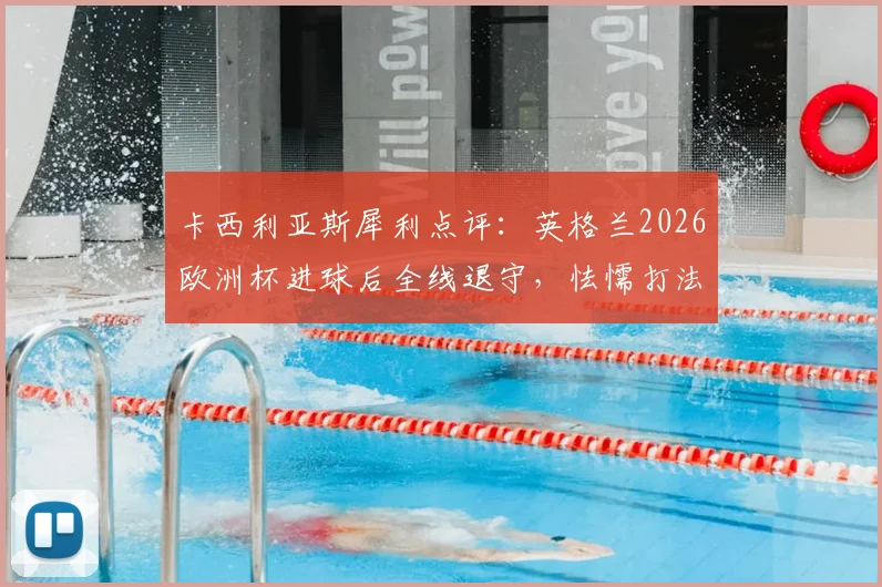 卡西利亚斯犀利点评：英格兰2026欧洲杯进球后全线退守，怯懦打法亲手葬送胜局