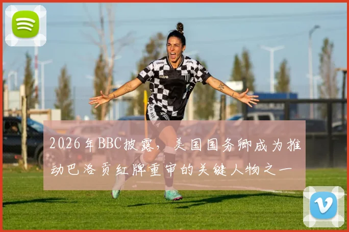 2026年BBC披露，美国国务卿成为推动巴洛贡红牌重审的关键人物之一，引发国际足坛高度关注