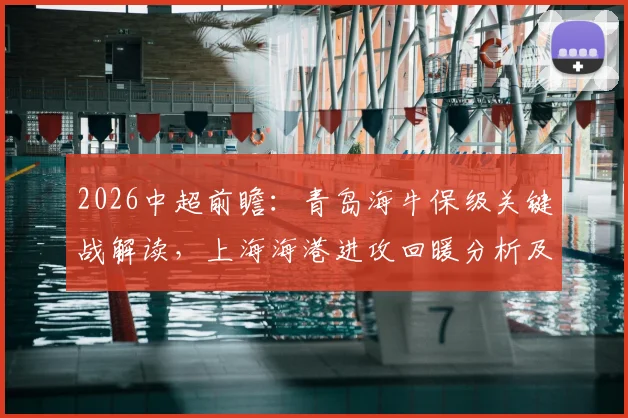2026中超前瞻:青岛海牛保级关键战解读,上海海港进攻回暖分析及交锋历史回顾