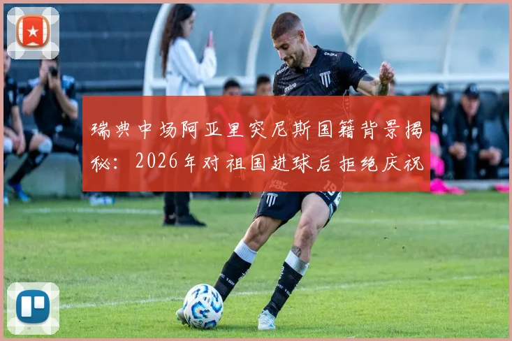 瑞典中场阿亚里突尼斯国籍背景揭秘：2026年对祖国进球后拒绝庆祝真实原因，所属球队生涯数据全览