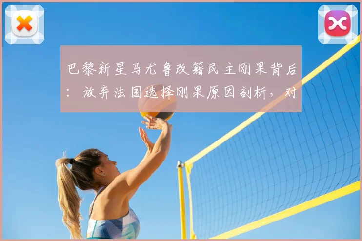 巴黎新星马尤鲁改籍民主刚果背后:放弃法国选择刚果原因剖析,对2026世界杯阵容影响几何?