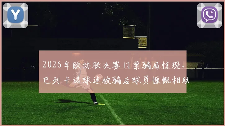 2026年欧协联决赛门票骗局惊现，巴列卡诺球迷被骗后球员慷慨相助圆梦攻略与警示