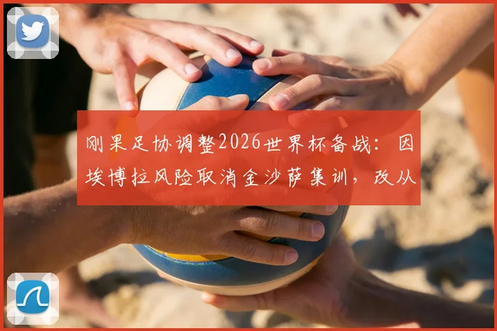 刚果足协调整2026世界杯备战：因埃博拉风险取消金沙萨集训，改从欧洲直飞美国