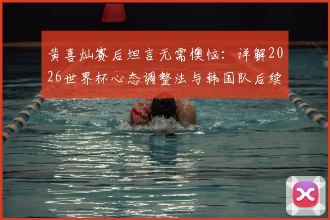 黄喜灿赛后坦言无需懊恼：详解2026世界杯心态调整法与韩国队后续赛程展望