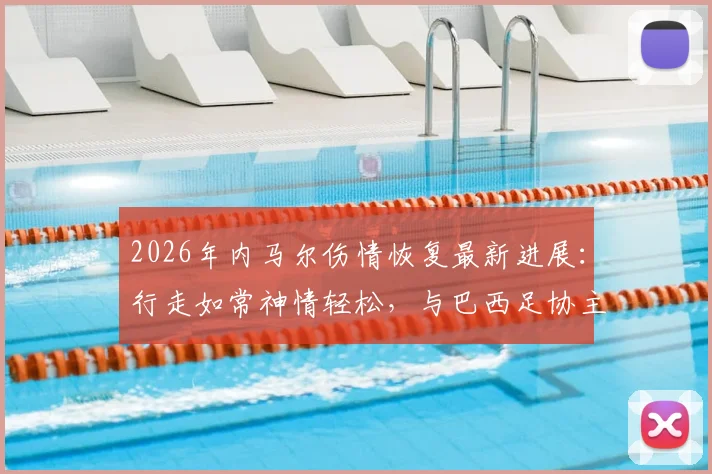 2026年内马尔伤情恢复最新进展：行走如常神情轻松，与巴西足协主席互动细节全解析，彻底打破离队传闻