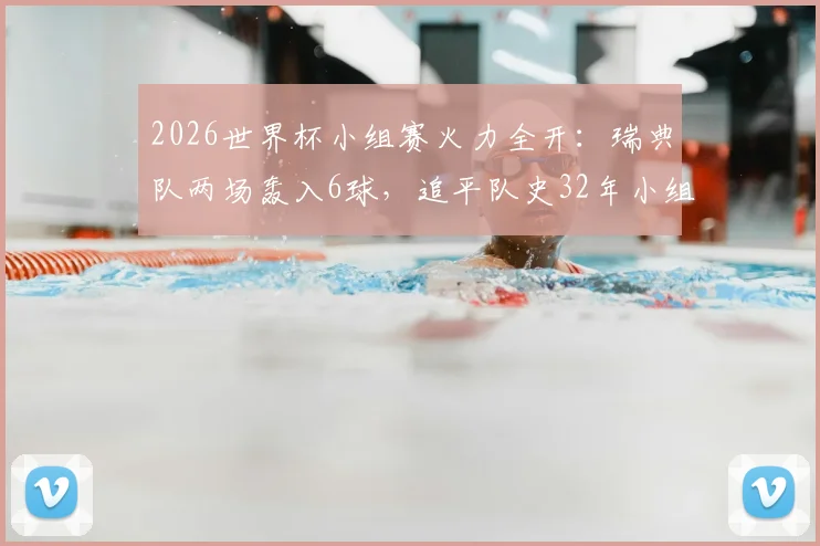 2026世界杯小组赛火力全开：瑞典队两场轰入6球，追平队史32年小组赛进球纪录