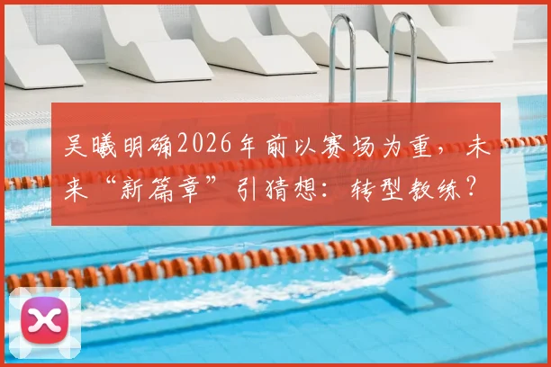 吴曦明确2026年前以赛场为重,未来“新篇章”引猜想:转型教练?深耕青训?还是另有规划