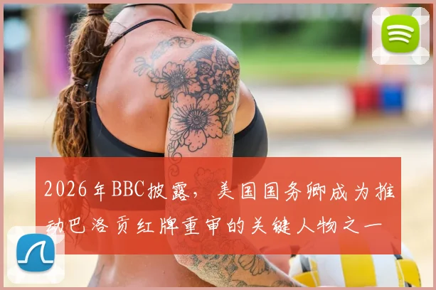 2026年BBC披露，美国国务卿成为推动巴洛贡红牌重审的关键人物之一，引发国际足坛高度关注