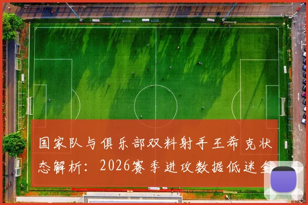 国家队与俱乐部双料射手王希克状态解析：2026赛季进攻数据低迷全回顾，深度剖析其表现不佳原因及未来展望