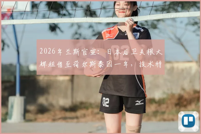 2026年兰斯官宣：日本后卫关根大辉租借至荷尔斯泰因一年，技术特点分析与留洋前景展望