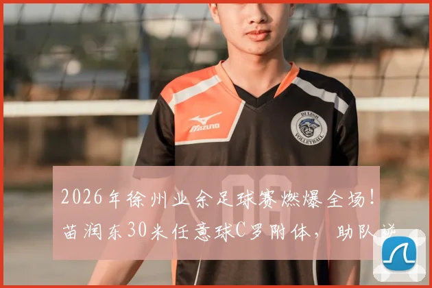 2026年徐州业余足球赛燃爆全场！苗润东30米任意球C罗附体，助队逆转连云港，精彩回顾！