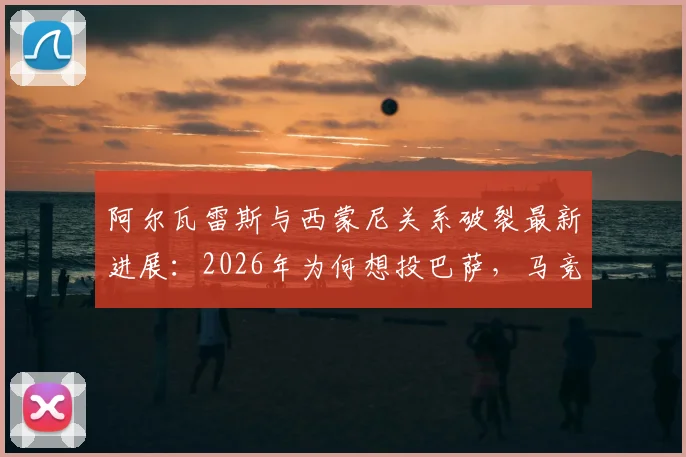 阿尔瓦雷斯与西蒙尼关系破裂最新进展:2026年为何想投巴萨,马竞生涯困境解析