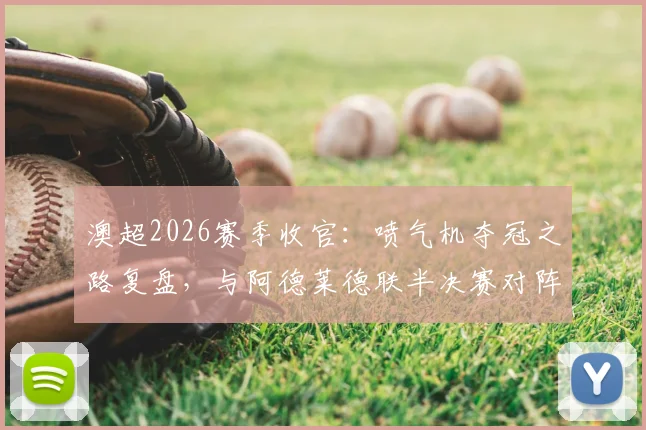 澳超2026赛季收官：喷气机夺冠之路复盘，与阿德莱德联半决赛对阵前瞻