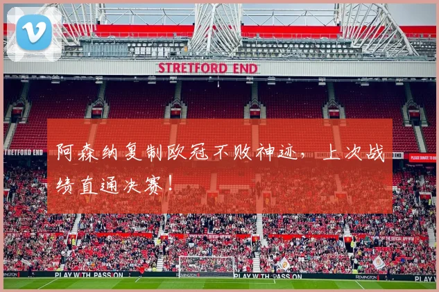 阿森纳复制欧冠不败神迹，上次战绩直通决赛！