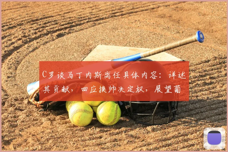 C罗谈马丁内斯离任具体内容：详述其贡献，回应换帅决定权，展望葡萄牙队2026年征程