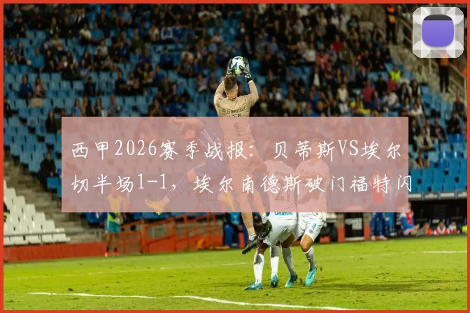 西甲2026赛季战报:贝蒂斯VS埃尔切半场1-1,埃尔南德斯破门福特闪电扳平,半场看点全解析
