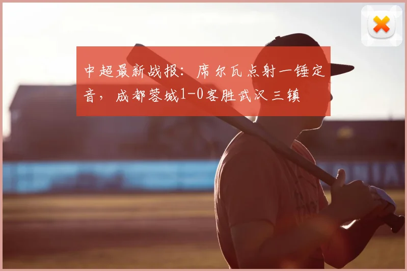 中超最新战报：席尔瓦点射一锤定音，成都蓉城1-0客胜武汉三镇