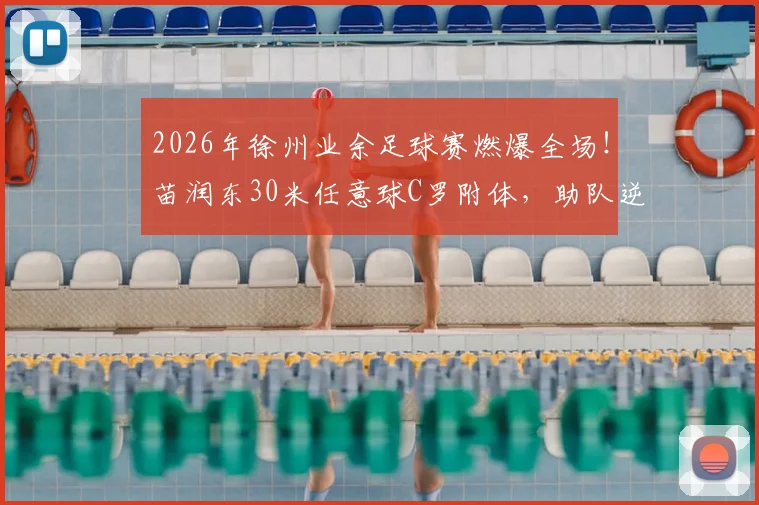 2026年徐州业余足球赛燃爆全场！苗润东30米任意球C罗附体，助队逆转连云港，精彩回顾！
