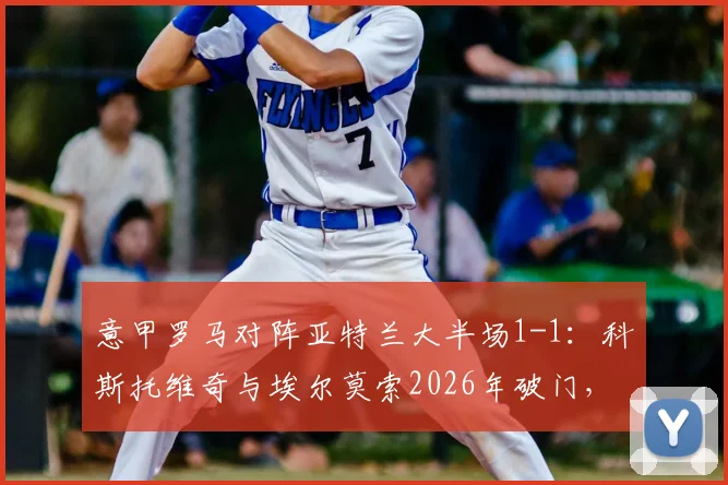 意甲罗马对阵亚特兰大半场1-1：科斯托维奇与埃尔莫索2026年破门，附全场集锦与球员数据解析
