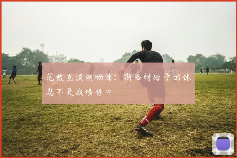 范戴克谈利物浦：斯洛特给予的休息不是战绩借口