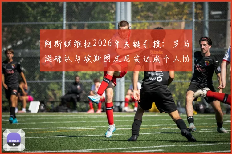 阿斯顿维拉2026年关键引援：罗马诺确认与埃斯图皮尼安达成个人协议，转会细节及对阵容影响分析