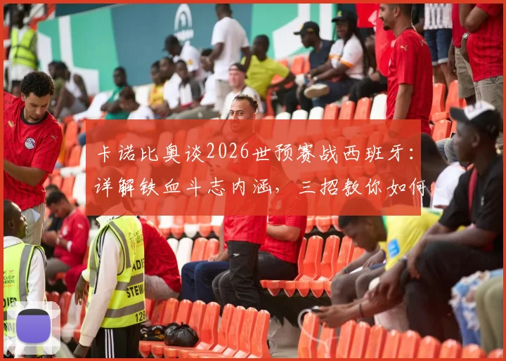 卡诺比奥谈2026世预赛战西班牙：详解铁血斗志内涵，三招教你如何夺回比赛主动权