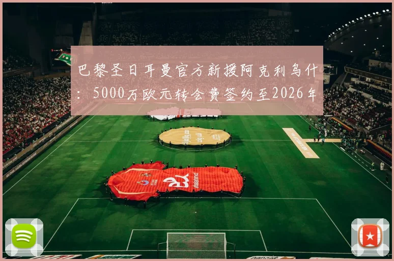 巴黎圣日耳曼官方新援阿克利乌什：5000万欧元转会费签约至2026年，球员已抵达巴黎体检