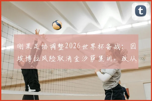 刚果足协调整2026世界杯备战:因埃博拉风险取消金沙萨集训,改从欧洲直飞美国