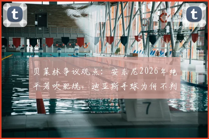 贝莱林争议观点：安东尼2026年绝平若吹犯规，迪亚斯手球为何不判？深度解读英超判罚尺度