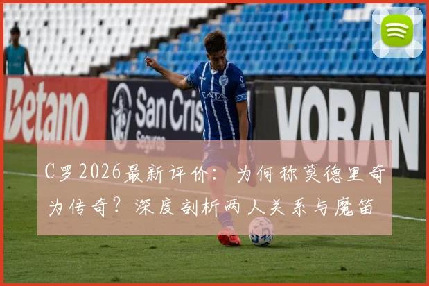 C罗2026最新评价：为何称莫德里奇为传奇？深度剖析两人关系与魔笛惊人成就